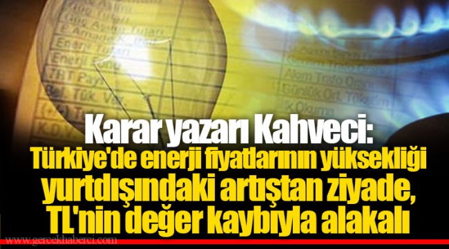 Karar yazarı Kahveci: Türkiye'de enerji fiyatlarının yüksekliği yurtdışındaki artıştan ziyade, TL'nin değer kaybıyla alakalı