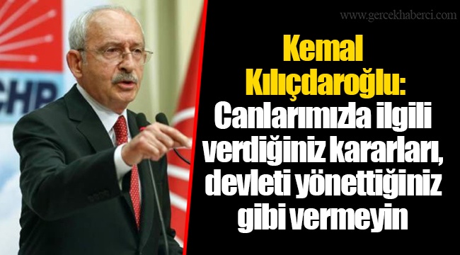 Kemal Kılıçdaroğlu: Canlarımızla ilgili verdiğiniz kararları, devleti yönettiğiniz gibi vermeyin