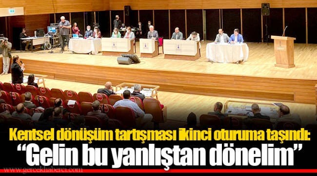 Kentsel dönüşüm tartışması ikinci oturuma taşındı: “Gelin bu yanlıştan dönelim”