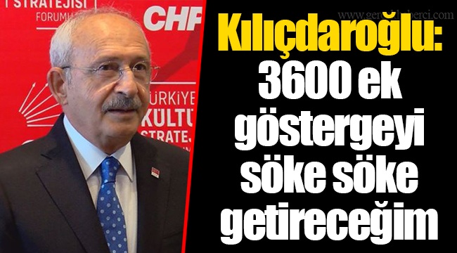 Kılıçdaroğlu: 3600 ek göstergeyi söke söke getireceğim