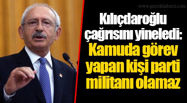 Kılıçdaroğlu çağrısını yineledi: Kamuda görev yapan kişi parti militanı olamaz