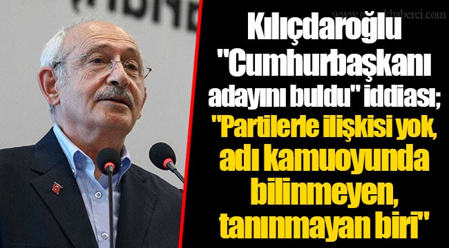 Kılıçdaroğlu "Cumhurbaşkanı adayını buldu" iddiası; "Partilerle ilişkisi yok, adı kamuoyunda bilinmeyen, tanınmayan biri"