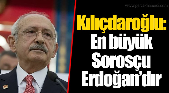 Kılıçdaroğlu: En büyük Sorosçu Erdoğan’dır