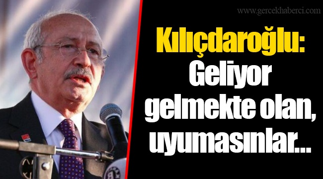 Kılıçdaroğlu: Geliyor gelmekte olan, uyumasınlar…