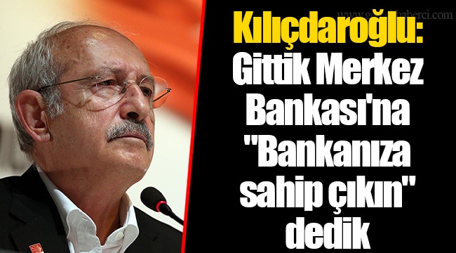 Kılıçdaroğlu: Gittik Merkez Bankası'na "Bankanıza sahip çıkın" dedik
