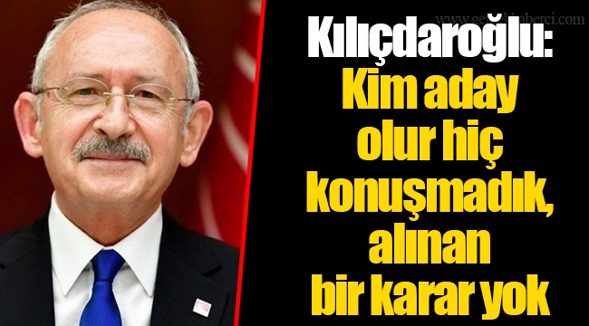 Kılıçdaroğlu: Kim aday olur hiç konuşmadık, alınan bir karar yok