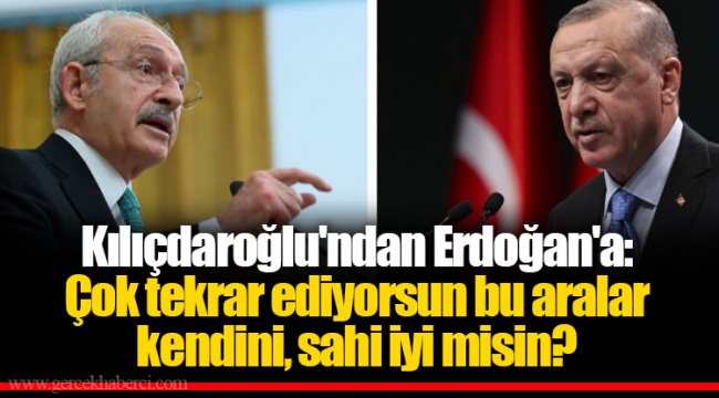Kılıçdaroğlu'ndan Erdoğan'a: Çok tekrar ediyorsun bu aralar kendini, sahi iyi misin?