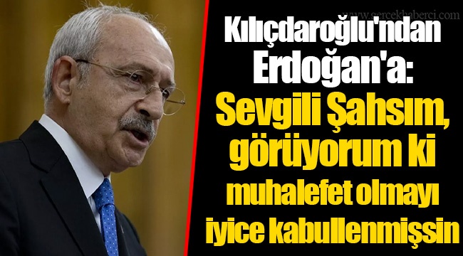 Kılıçdaroğlu'ndan Erdoğan'a: Sevgili Şahsım, görüyorum ki muhalefet olmayı iyice kabullenmişsin