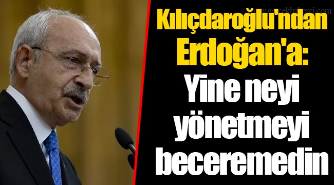 Kılıçdaroğlu'ndan Erdoğan'a: Yine neyi yönetmeyi beceremedin