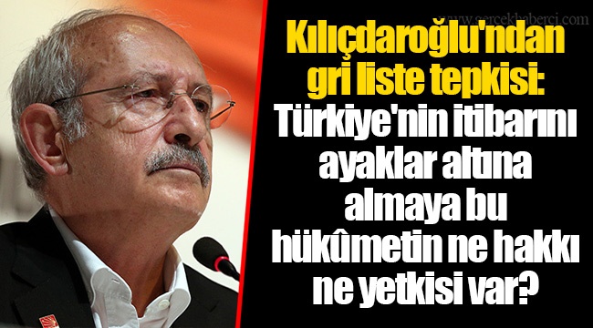 Kılıçdaroğlu'ndan gri liste tepkisi: Türkiye'nin itibarını ayaklar altına almaya bu hükûmetin ne hakkı ne yetkisi var?