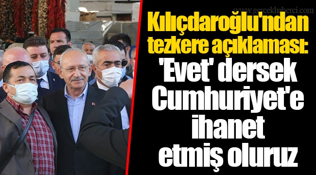Kılıçdaroğlu'ndan tezkere açıklaması: 'Evet' dersek Cumhuriyet'e ihanet etmiş oluruz