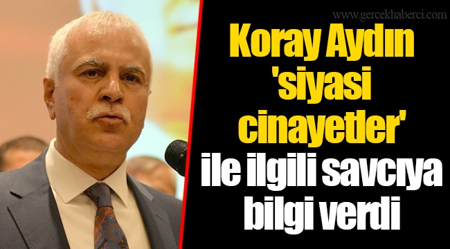 Koray Aydın 'siyasi cinayetler' ile ilgili savcıya bilgi verdi