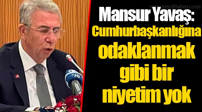 Mansur Yavaş: Cumhurbaşkanlığına odaklanmak gibi bir niyetim yok