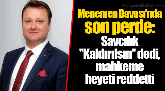Menemen Davası'nda son perde: Savcılık ''Kaldırılsın'' dedi, mahkeme heyeti reddetti