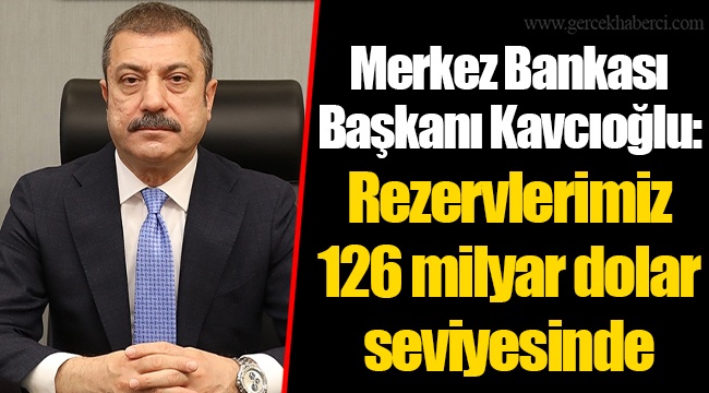 Merkez Bankası Başkanı Kavcıoğlu: Rezervlerimiz 126 milyar dolar seviyesinde