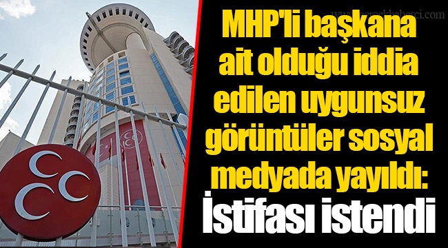 MHP'li başkana ait olduğu iddia edilen uygunsuz görüntüler sosyal medyada yayıldı: İstifası istendi
