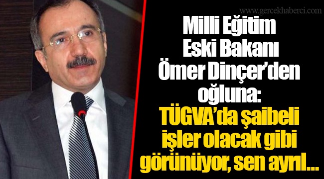 Milli Eğitim Eski Bakanı Ömer Dinçer’den oğluna: TÜGVA’da şaibeli işler olacak gibi görünüyor, sen ayrıl…