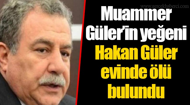 Muammer Güler’in yeğeni Hakan Güler evinde ölü bulundu
