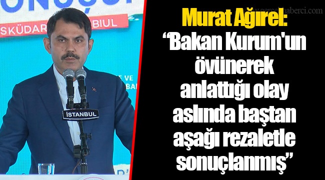 Murat Ağırel: “Bakan Kurum'un övünerek anlattığı olay aslında baştan aşağı rezaletle sonuçlanmış”