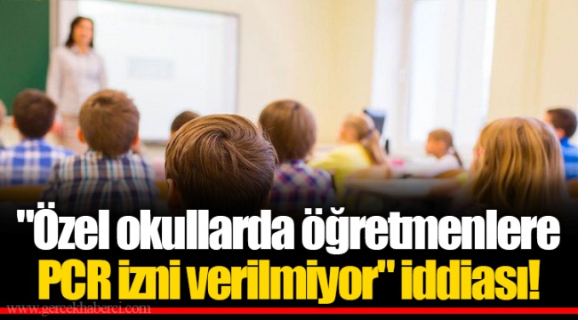"Özel okullarda öğretmenlere PCR izni verilmiyor" iddiası!