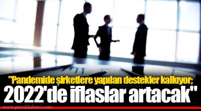 "Pandemide şirketlere yapılan destekler kalkıyor; 2022'de iflaslar artacak"