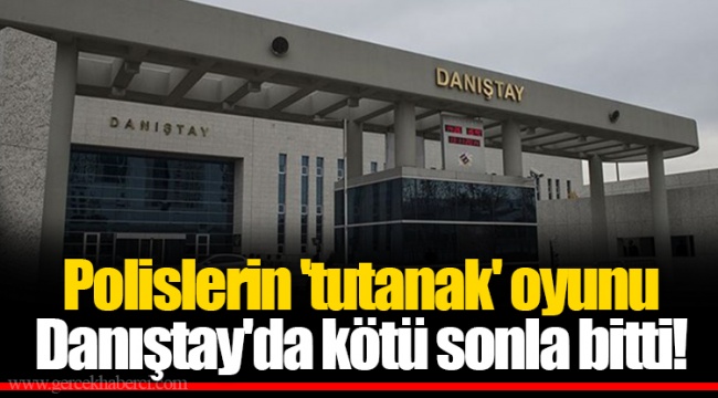 Polislerin 'tutanak' oyunu Danıştay'da kötü sonla bitti!