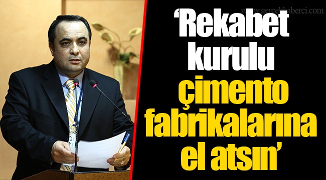 “Rekabet kurulu çimento fabrikalarına el atsın”
