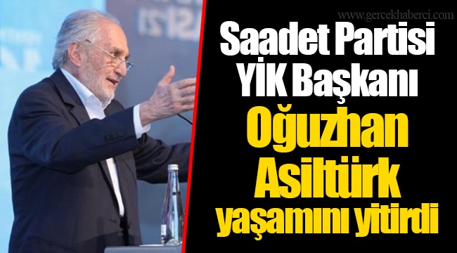 Saadet Partisi YİK Başkanı Oğuzhan Asiltürk yaşamını yitirdi