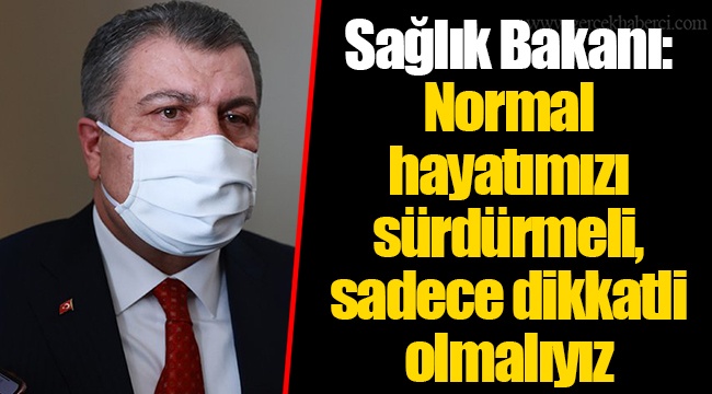 Sağlık Bakanı: Normal hayatımızı sürdürmeli, sadece dikkatli olmalıyız