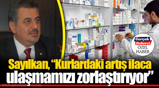 Sayılkan, “Kurlardaki artış ilaca ulaşmamızı zorlaştırıyor”