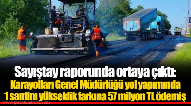 Sayıştay raporunda ortaya çıktı: Karayolları Genel Müdürlüğü yol yapımında 1 santim yükseklik farkına 57 milyon TL ödemiş