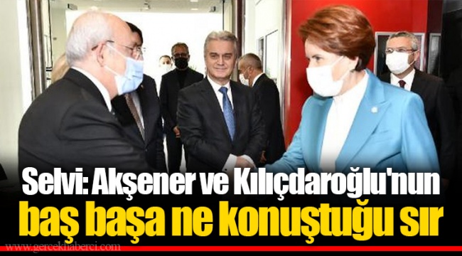 Selvi: Akşener ve Kılıçdaroğlu'nun baş başa ne konuştuğu sır