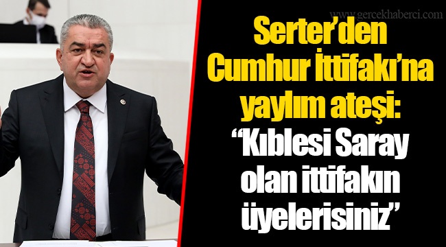 Serter’den Cumhur İttifakı’na yaylım ateşi: “Kıblesi Saray olan ittifakın üyelerisiniz”