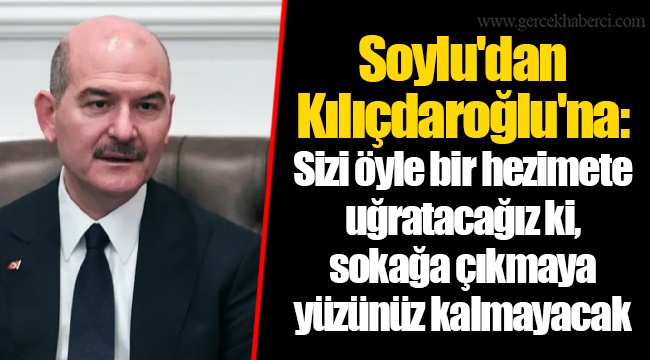Soylu'dan Kılıçdaroğlu'na: Sizi öyle bir hezimete uğratacağız ki, sokağa çıkmaya yüzünüz kalmayacak