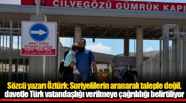 Sözcü yazarı Öztürk: Suriyelilerin aranarak taleple değil, davetle Türk vatandaşlığı verilmeye çağrıldığı belirtiliyor
