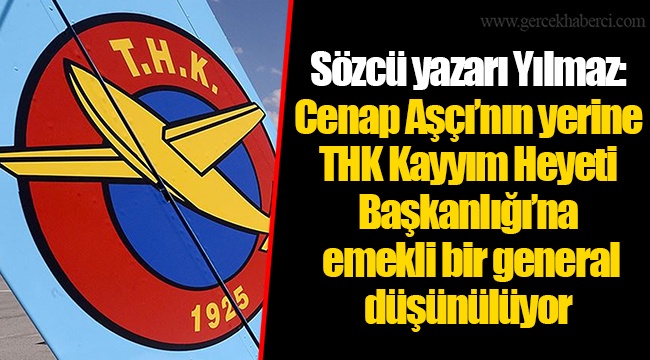Sözcü yazarı Yılmaz: Cenap Aşçı’nın yerine THK Kayyım Heyeti Başkanlığı’na emekli bir general düşünülüyor