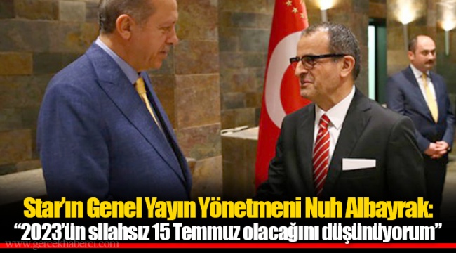 Star’ın Genel Yayın Yönetmeni Nuh Albayrak: “2023’ün silahsız 15 Temmuz olacağını düşünüyorum”