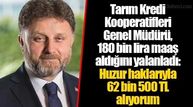 Tarım Kredi Kooperatifleri Genel Müdürü, 180 bin lira maaş aldığını yalanladı: Huzur haklarıyla 62 bin 500 TL alıyorum