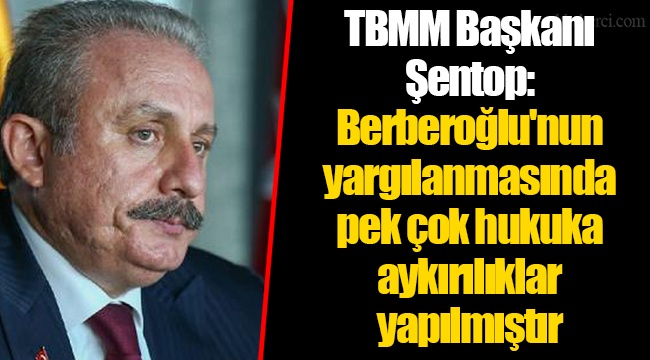 TBMM Başkanı Şentop: Enis Berberoğlu'nun yargılanmasında pek çok hukuka aykırılıklar yapılmıştır