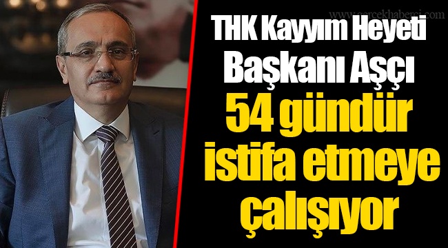 THK Kayyım Heyeti Başkanı Aşçı 54 gündür istifa etmeye çalışıyor