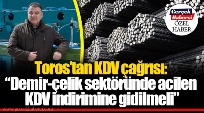 Toros’tan KDV çağrısı: “Demir-çelik sektöründe acilen KDV indirimine gidilmeli”