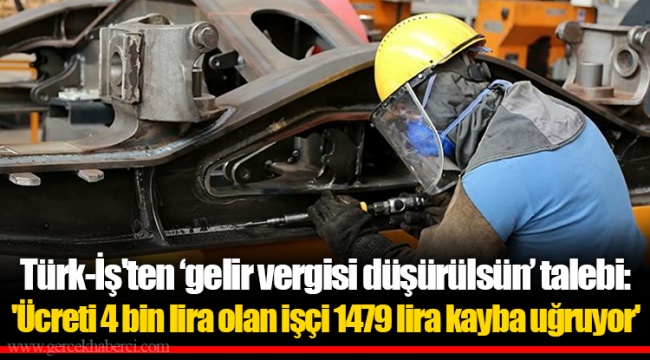 Türk-İş'ten ‘gelir vergisi düşürülsün’ talebi: 'Ücreti 4 bin lira olan işçi 1479 lira kayba uğruyor'