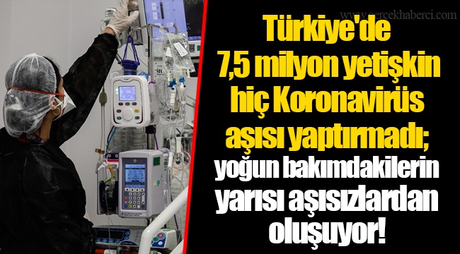 Türkiye'de 7,5 milyon yetişkin hiç Koronavirüs aşısı yaptırmadı; yoğun bakımdakilerin yarısı aşısızlardan oluşuyor!