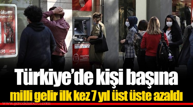 Türkiye’de kişi başına milli gelir ilk kez 7 yıl üst üste azaldı