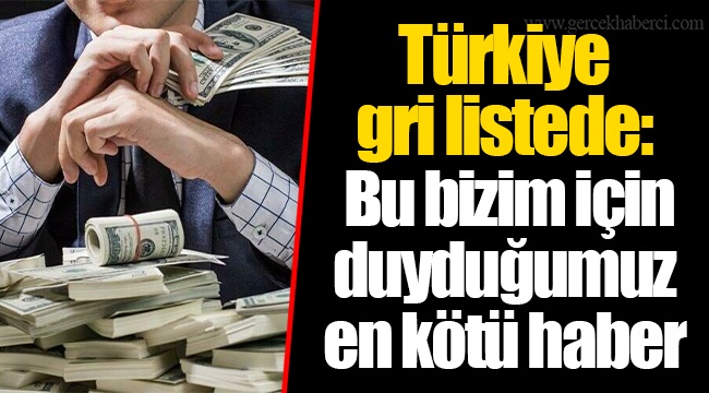 Türkiye gri listede: Bu bizim için duyduğumuz en kötü haber