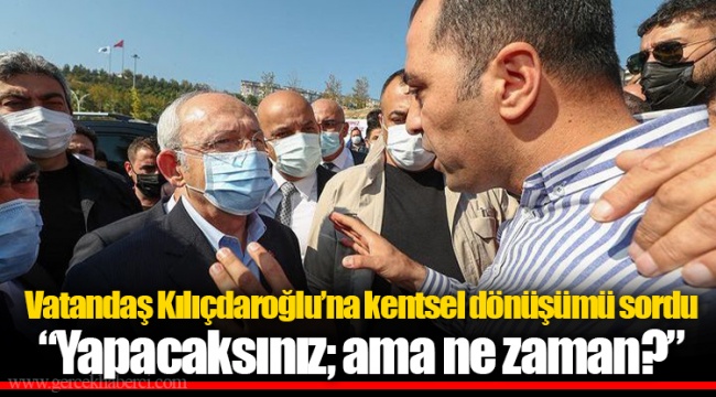 Vatandaş Kılıçdaroğlu'na kentsel dönüşümü sordu "Yapacaksınız; ama ne zaman?"