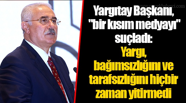 Yargıtay Başkanı, "bir kısım medyayı" suçladı: Yargı, bağımsızlığını ve tarafsızlığını hiçbir zaman yitirmedi