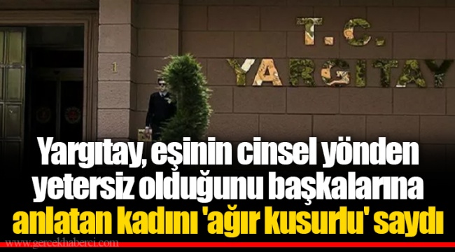 Yargıtay, eşinin cinsel yönden yetersiz olduğunu başkalarına anlatan kadını 'ağır kusurlu' saydı