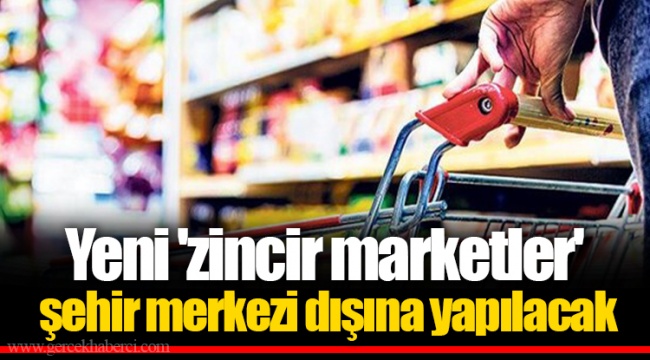 Yeni 'zincir marketler' şehir merkezi dışına yapılacak