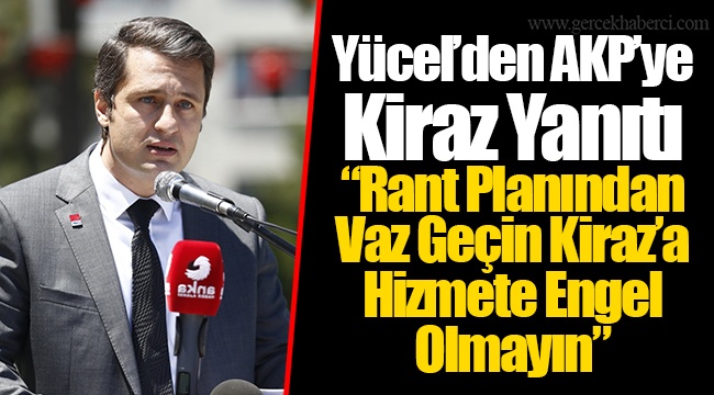 Yücel’den AKP’ye Kiraz Yanıtı “Rant Planından Vaz Geçin Kiraz’a Hizmete Engel Olmayın”